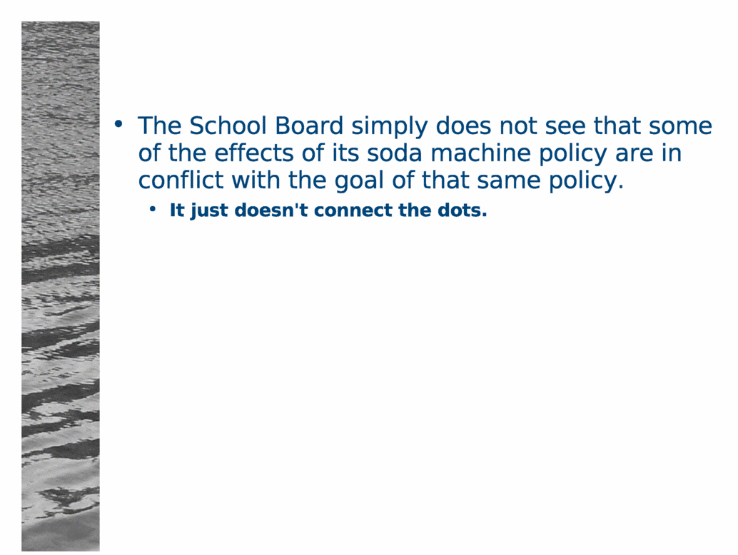 The School Board simply does not see that some of the effects of its soda machine policy are in conflict with the goal of that same policy.<BR>
It just doesn't connect the dots.<BR>
