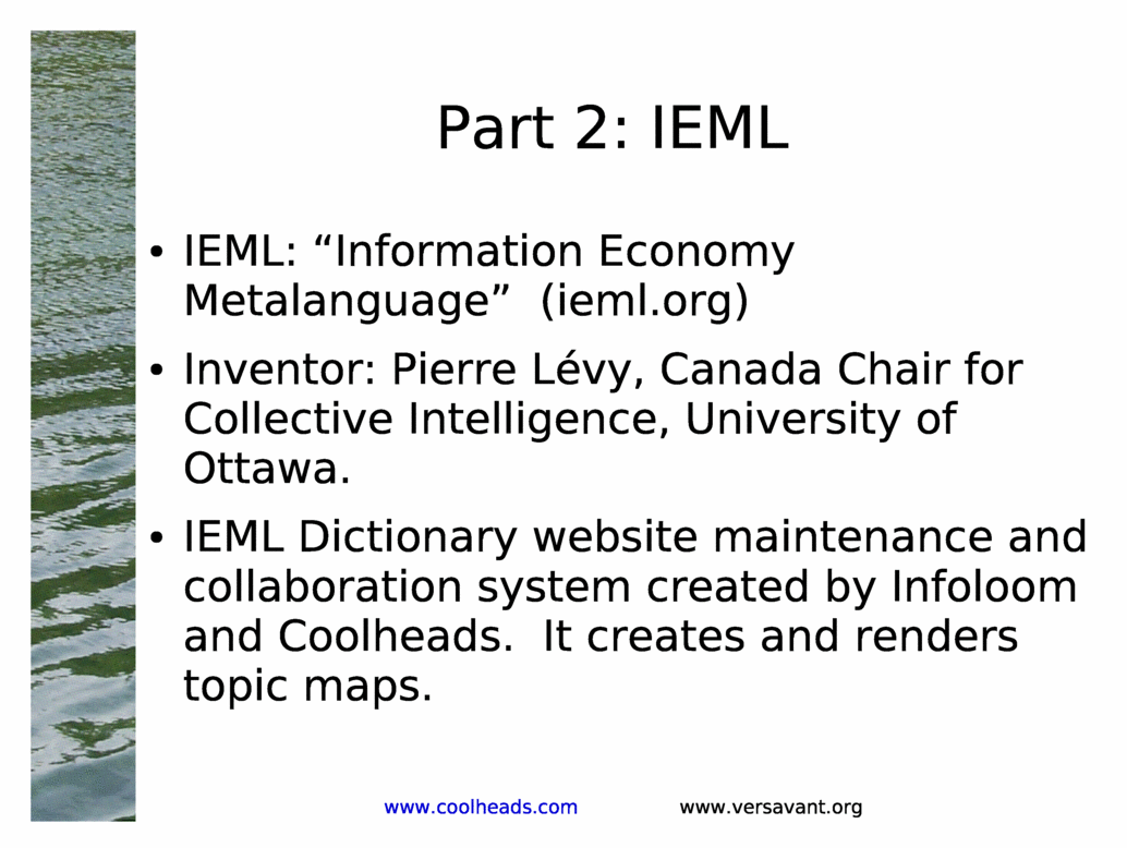 Part 2: IEML<BR>
IEML: &Information Economy Metalanguage&  (ieml.org)<BR>
Inventor: Pierre Levy, Canada Chair for Collective Intelligence, University of Ottawa.<BR>
IEML Dictionary website maintenance and collaboration system created by Infoloom and Coolheads.  It creates and renders topic maps.<BR>
