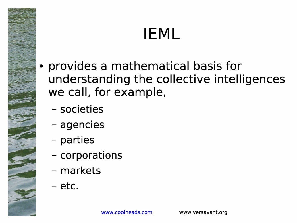 IEML<BR>
provides a mathematical basis for understanding the collective intelligences we call, for example,<BR>
societies<BR>
agencies<BR>
parties<BR>
corporations<BR>
markets<BR>
etc.<BR>
